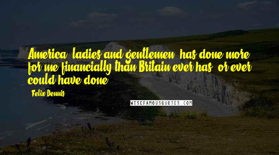 Felix Dennis quotes: America, ladies and gentlemen, has done more for me financially than Britain ever has, or ever could have done.