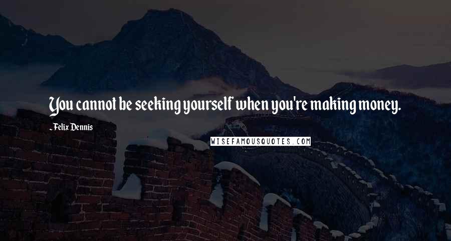 Felix Dennis quotes: You cannot be seeking yourself when you're making money.