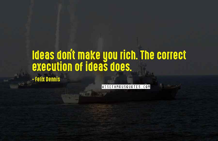 Felix Dennis quotes: Ideas don't make you rich. The correct execution of ideas does.