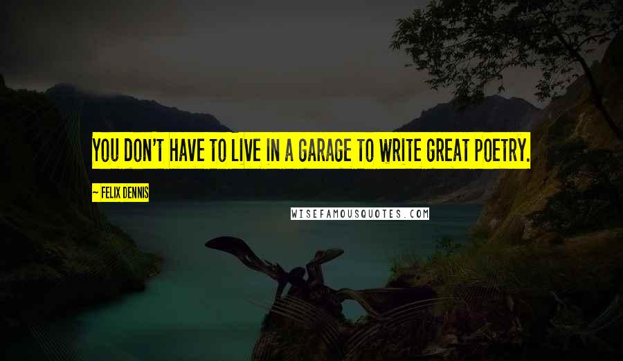Felix Dennis quotes: You don't have to live in a garage to write great poetry.