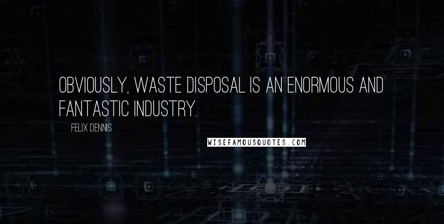 Felix Dennis quotes: Obviously, waste disposal is an enormous and fantastic industry.