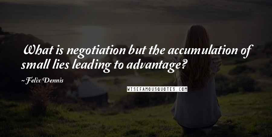 Felix Dennis quotes: What is negotiation but the accumulation of small lies leading to advantage?