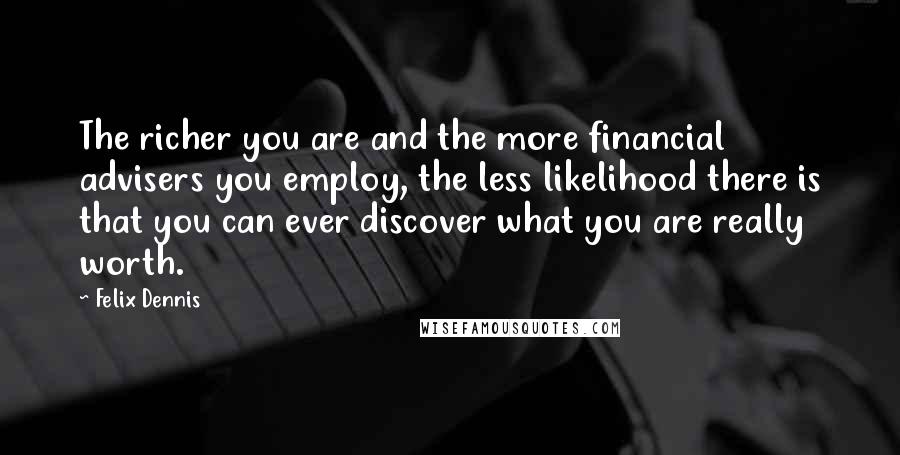 Felix Dennis quotes: The richer you are and the more financial advisers you employ, the less likelihood there is that you can ever discover what you are really worth.