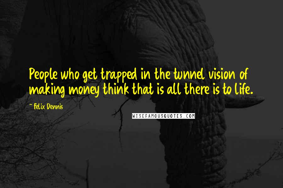 Felix Dennis quotes: People who get trapped in the tunnel vision of making money think that is all there is to life.