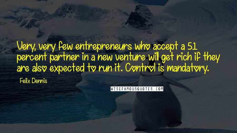 Felix Dennis quotes: Very, very few entrepreneurs who accept a 51 percent partner in a new venture will get rich if they are also expected to run it. Control is mandatory.