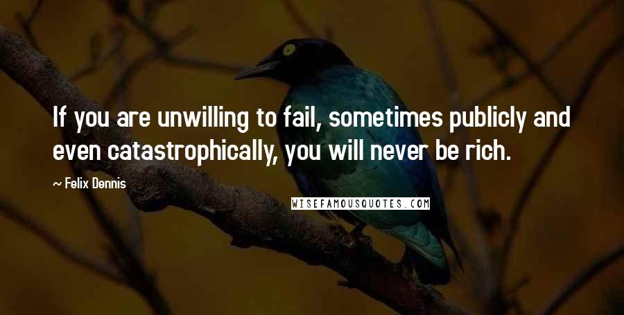 Felix Dennis quotes: If you are unwilling to fail, sometimes publicly and even catastrophically, you will never be rich.