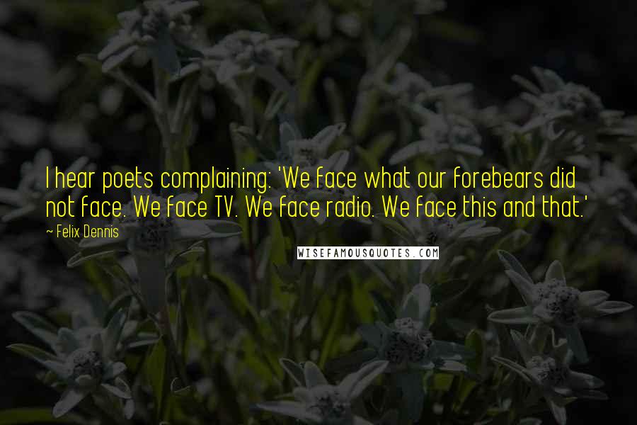 Felix Dennis quotes: I hear poets complaining: 'We face what our forebears did not face. We face TV. We face radio. We face this and that.'