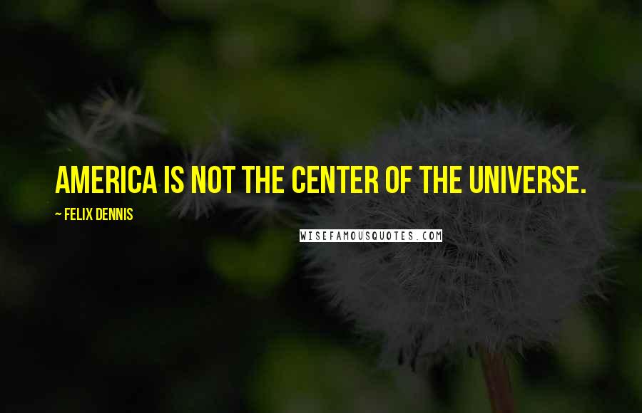 Felix Dennis quotes: America is not the center of the universe.