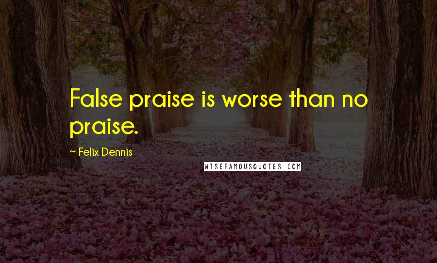 Felix Dennis quotes: False praise is worse than no praise.