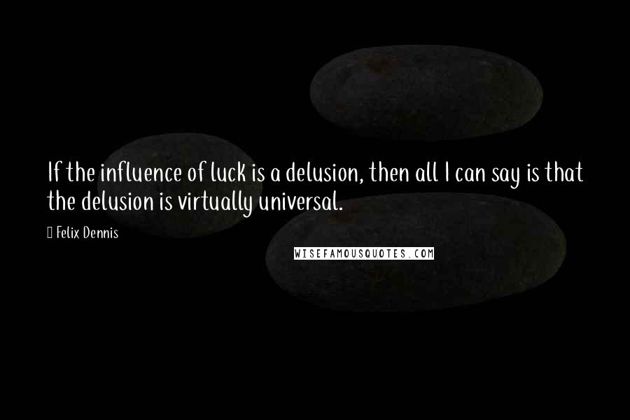 Felix Dennis quotes: If the influence of luck is a delusion, then all I can say is that the delusion is virtually universal.