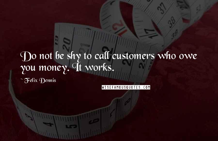 Felix Dennis quotes: Do not be shy to call customers who owe you money. It works.