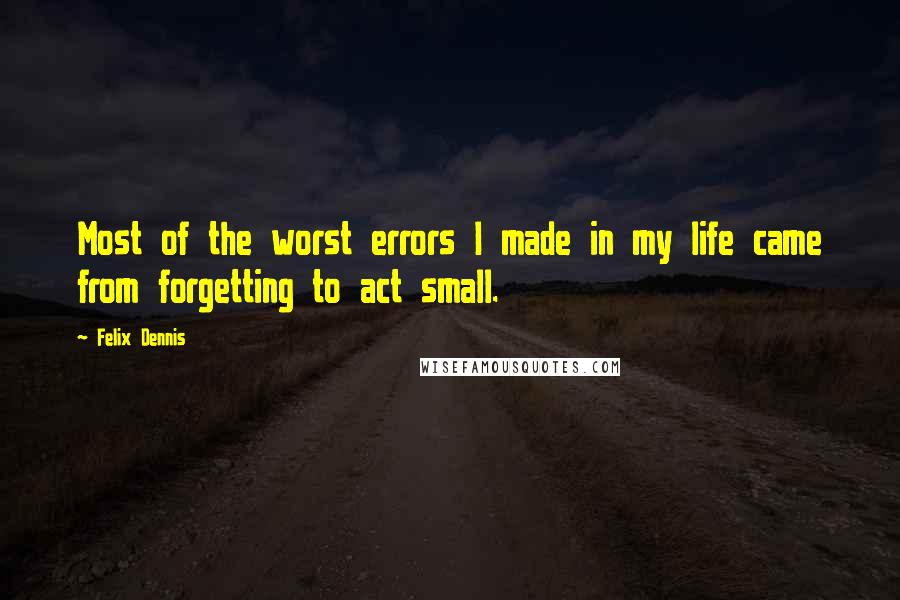 Felix Dennis quotes: Most of the worst errors I made in my life came from forgetting to act small.