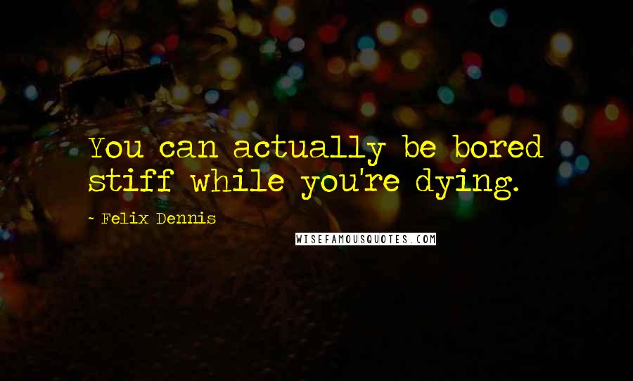 Felix Dennis quotes: You can actually be bored stiff while you're dying.