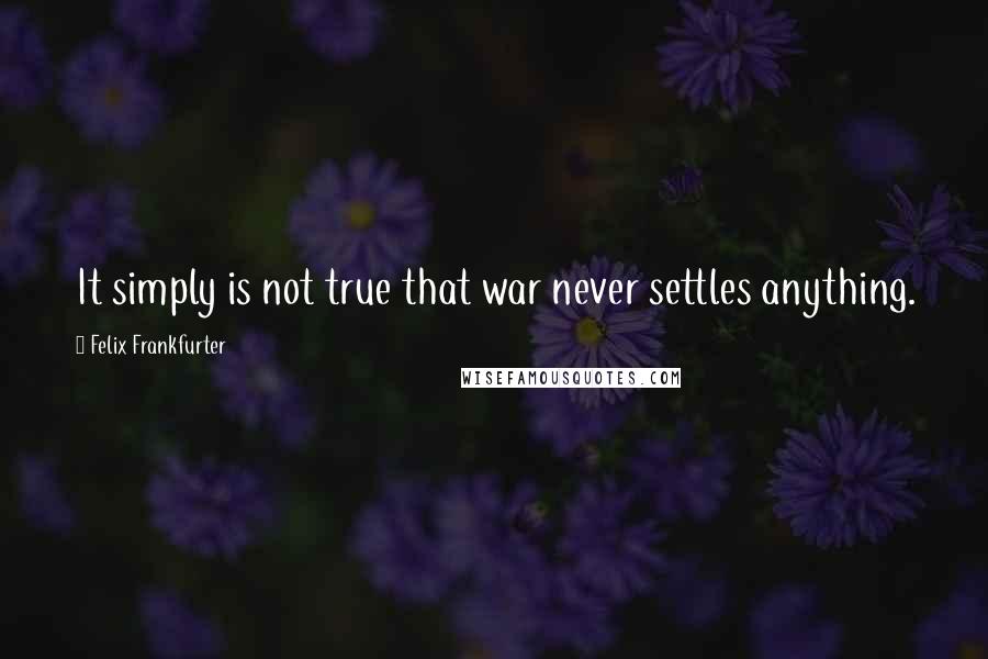 Felix Frankfurter quotes: It simply is not true that war never settles anything.