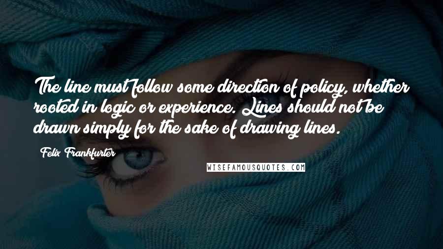 Felix Frankfurter quotes: The line must follow some direction of policy, whether rooted in logic or experience. Lines should not be drawn simply for the sake of drawing lines.