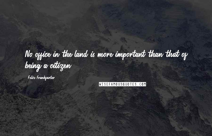 Felix Frankfurter quotes: No office in the land is more important than that of being a citizen.