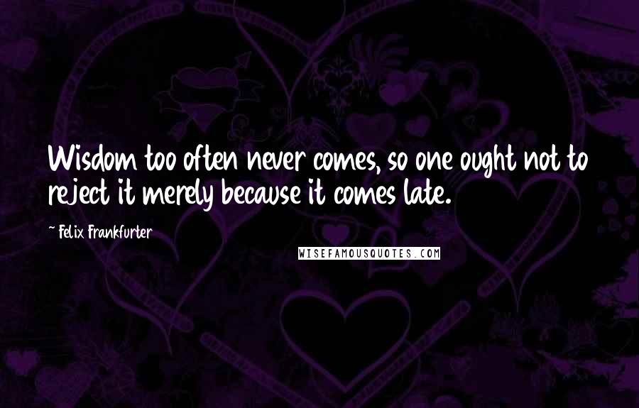 Felix Frankfurter quotes: Wisdom too often never comes, so one ought not to reject it merely because it comes late.