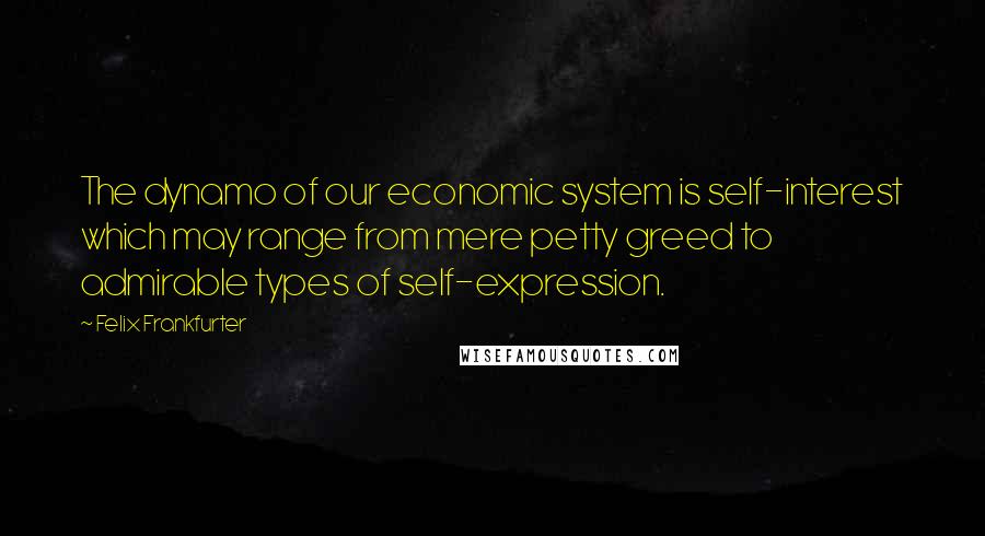Felix Frankfurter quotes: The dynamo of our economic system is self-interest which may range from mere petty greed to admirable types of self-expression.