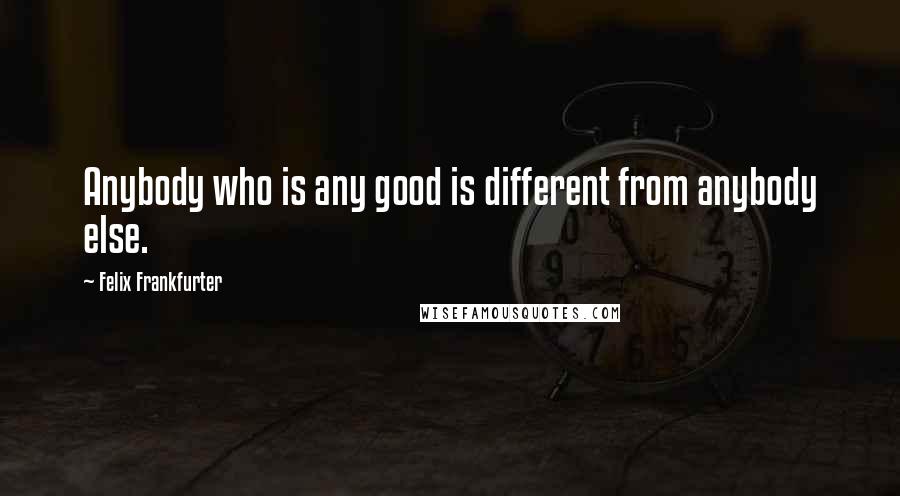 Felix Frankfurter quotes: Anybody who is any good is different from anybody else.