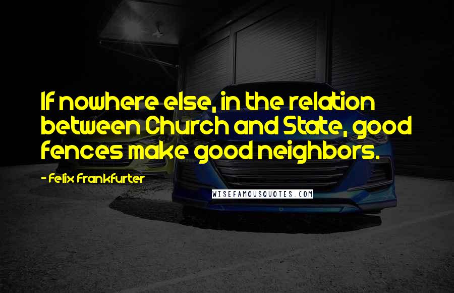 Felix Frankfurter quotes: If nowhere else, in the relation between Church and State, good fences make good neighbors.