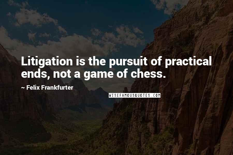 Felix Frankfurter quotes: Litigation is the pursuit of practical ends, not a game of chess.