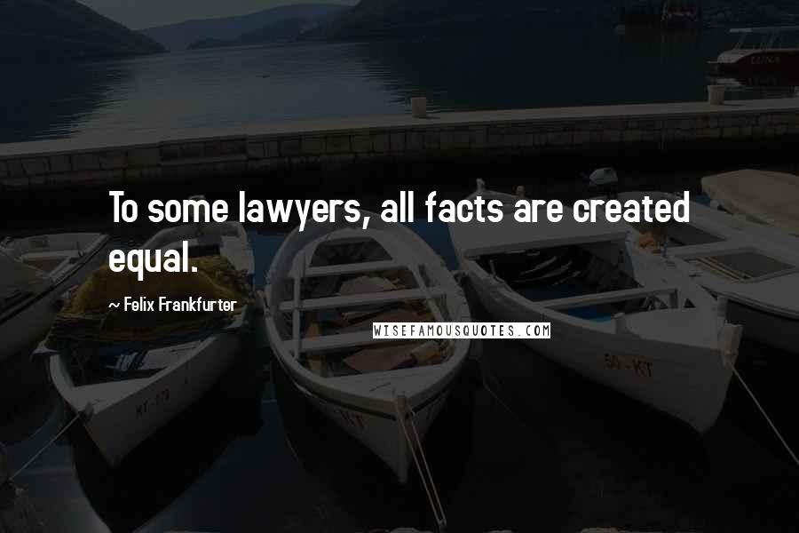 Felix Frankfurter quotes: To some lawyers, all facts are created equal.