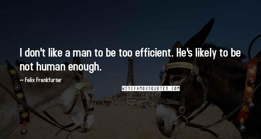 Felix Frankfurter quotes: I don't like a man to be too efficient. He's likely to be not human enough.