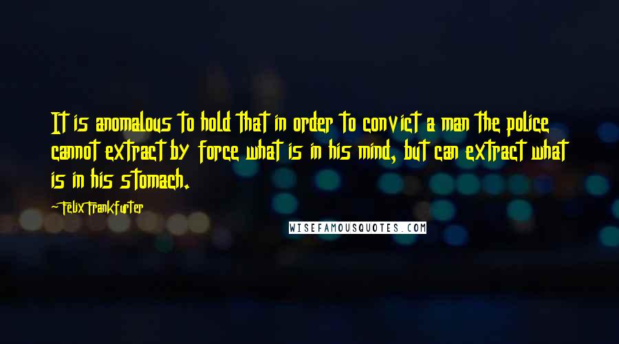 Felix Frankfurter quotes: It is anomalous to hold that in order to convict a man the police cannot extract by force what is in his mind, but can extract what is in his