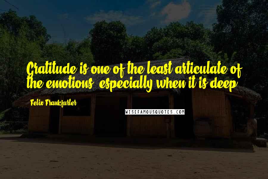 Felix Frankfurter quotes: Gratitude is one of the least articulate of the emotions, especially when it is deep.