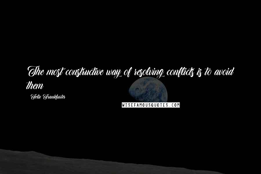 Felix Frankfurter quotes: The most constructive way of resolving conflicts is to avoid them