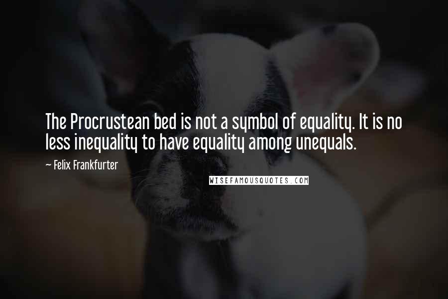 Felix Frankfurter quotes: The Procrustean bed is not a symbol of equality. It is no less inequality to have equality among unequals.