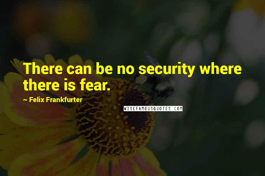 Felix Frankfurter quotes: There can be no security where there is fear.