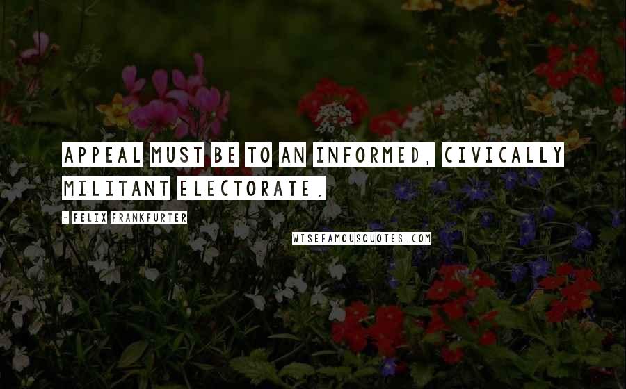 Felix Frankfurter quotes: Appeal must be to an informed, civically militant electorate.
