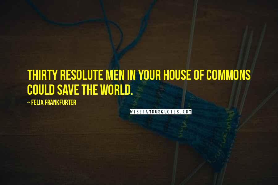 Felix Frankfurter quotes: Thirty resolute men in your House of Commons could save the world.