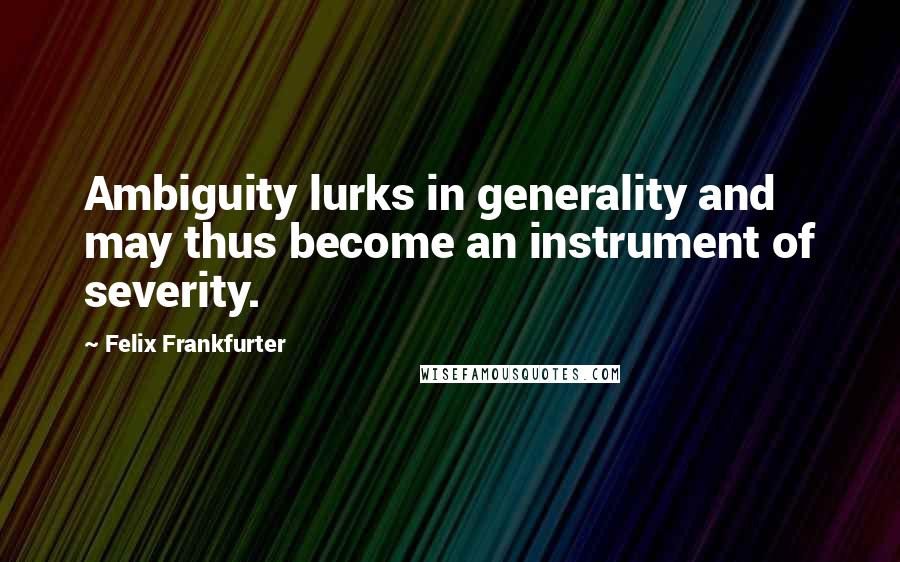 Felix Frankfurter quotes: Ambiguity lurks in generality and may thus become an instrument of severity.