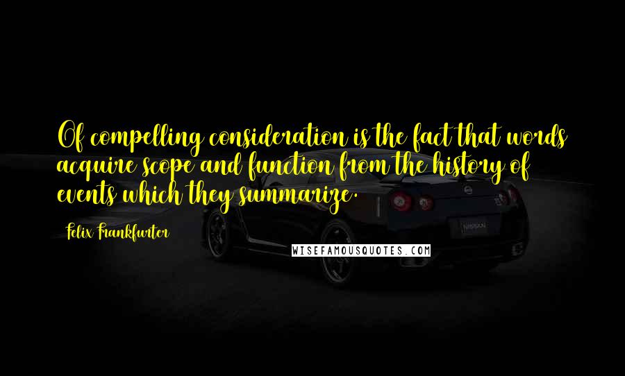 Felix Frankfurter quotes: Of compelling consideration is the fact that words acquire scope and function from the history of events which they summarize.