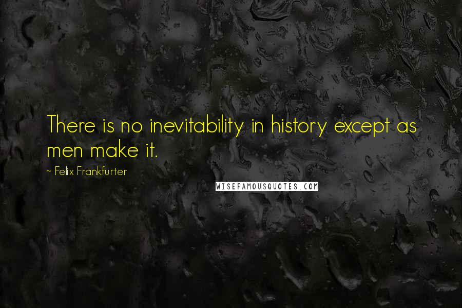 Felix Frankfurter quotes: There is no inevitability in history except as men make it.