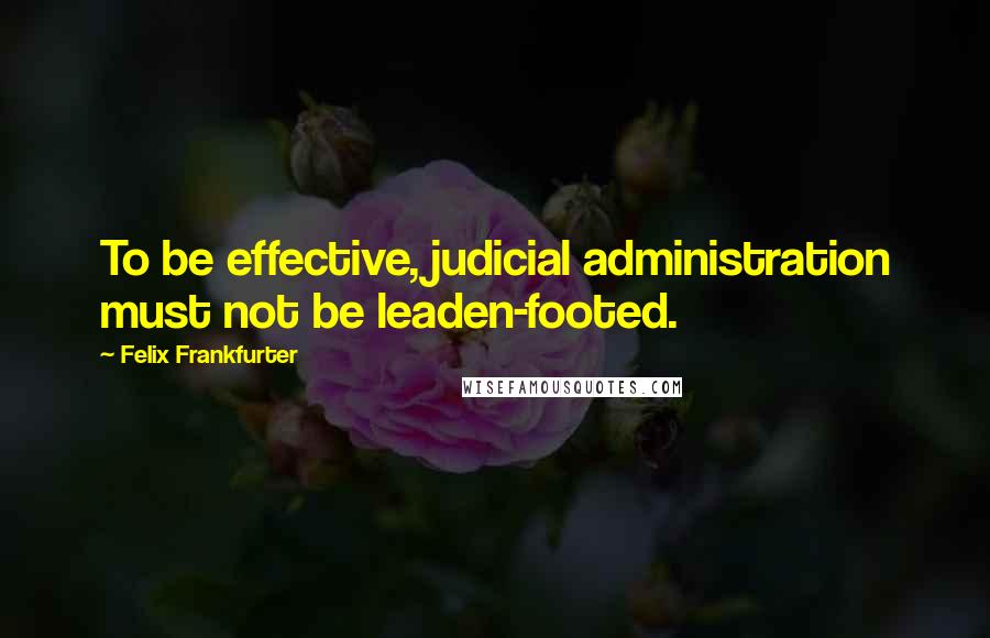 Felix Frankfurter quotes: To be effective, judicial administration must not be leaden-footed.
