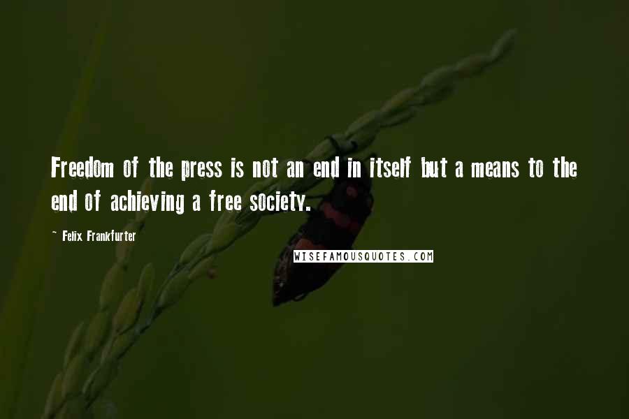 Felix Frankfurter quotes: Freedom of the press is not an end in itself but a means to the end of achieving a free society.