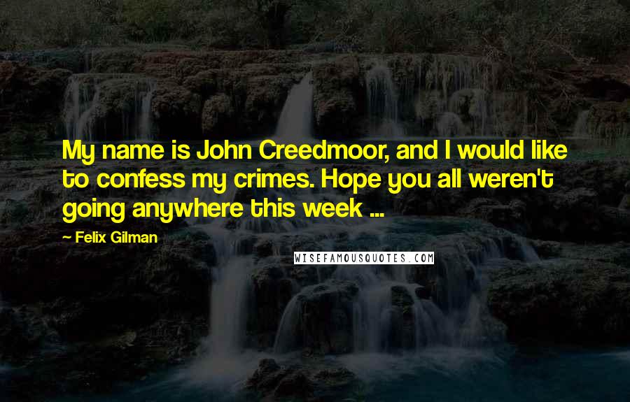 Felix Gilman quotes: My name is John Creedmoor, and I would like to confess my crimes. Hope you all weren't going anywhere this week ...