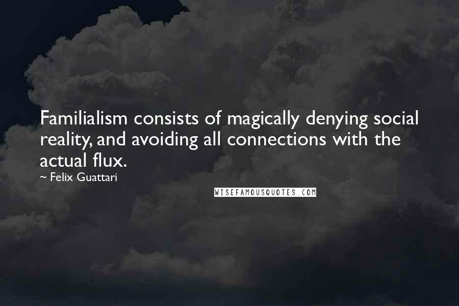 Felix Guattari quotes: Familialism consists of magically denying social reality, and avoiding all connections with the actual flux. Felix Guattari quotes: Familialism consists of magically denying social reality, and avoiding all connections with the actual flux.