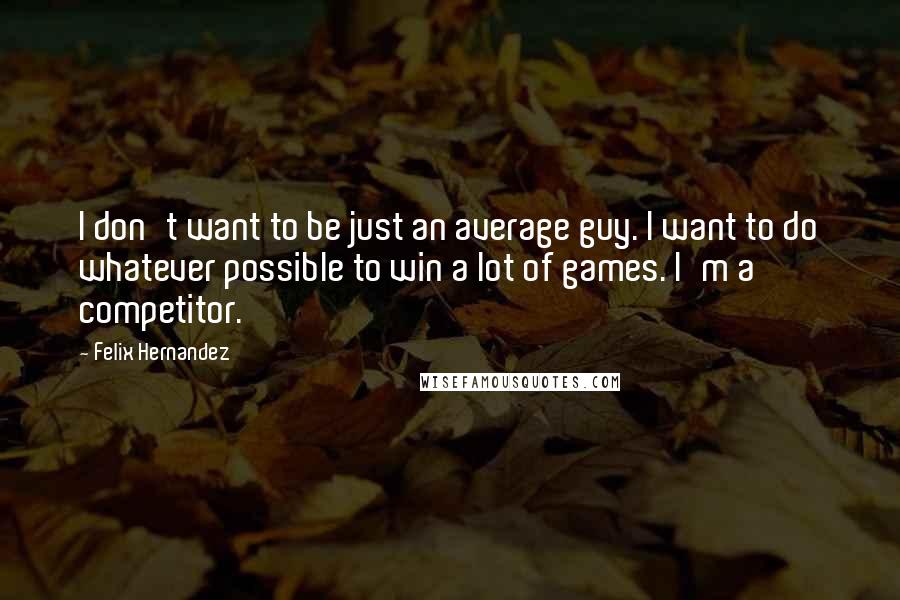 Felix Hernandez quotes: I don't want to be just an average guy. I want to do whatever possible to win a lot of games. I'm a competitor.