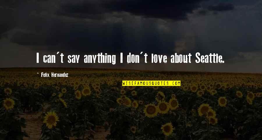 Felix Hernandez Quotes By Felix Hernandez: I can't say anything I don't love about Felix Hernandez Quotes By Felix Hernandez: I can't say anything I don't love about