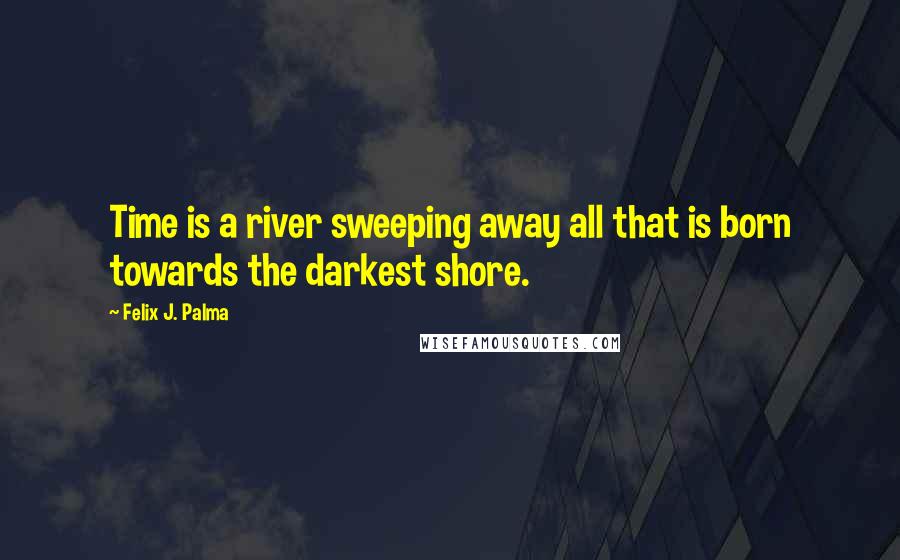 Felix J. Palma quotes: Time is a river sweeping away all that is born towards the darkest shore.