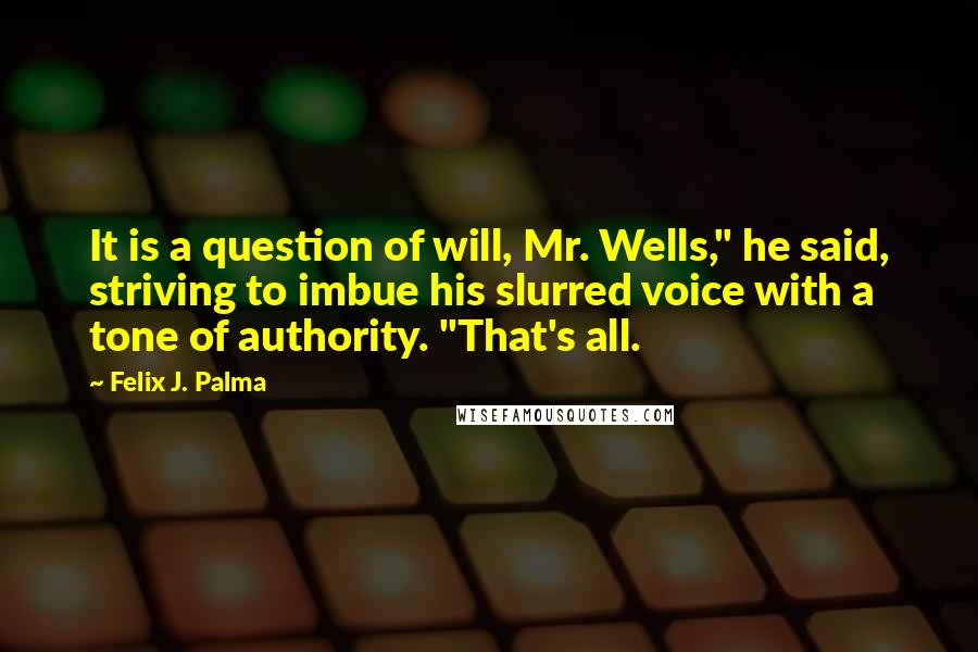 Felix J. Palma quotes: It is a question of will, Mr. Wells," he said, striving to imbue his slurred voice with a tone of authority. "That's all.