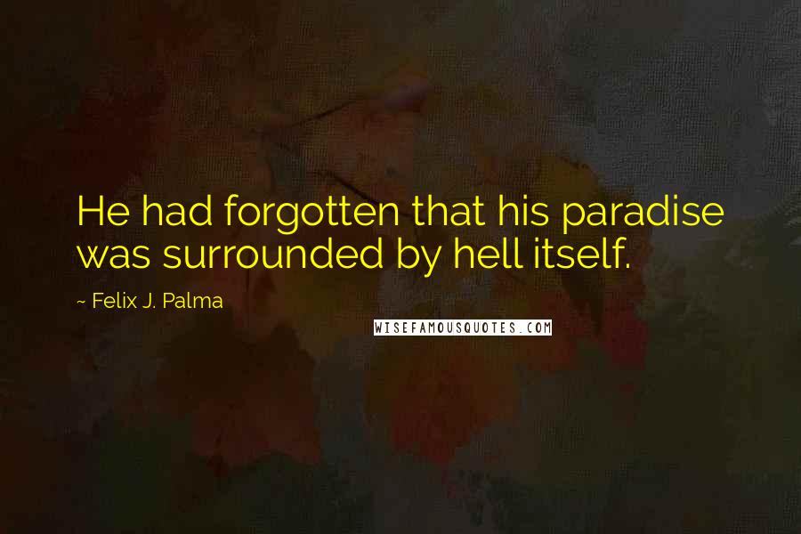 Felix J. Palma quotes: He had forgotten that his paradise was surrounded by hell itself.