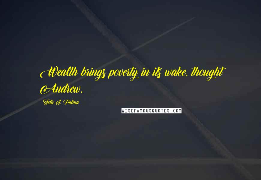 Felix J. Palma quotes: Wealth brings poverty in its wake, thought Andrew,