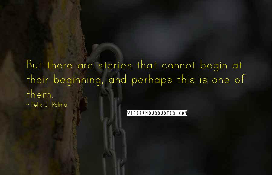 Felix J. Palma quotes: But there are stories that cannot begin at their beginning, and perhaps this is one of them.