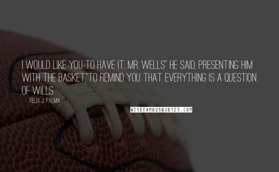 Felix J. Palma quotes: I would like you to have it, Mr. Wells" he said, presenting him with the basket,"to remind you that everything is a question of wills