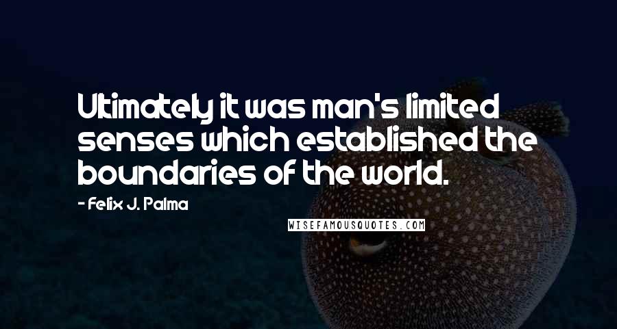 Felix J. Palma quotes: Ultimately it was man's limited senses which established the boundaries of the world.